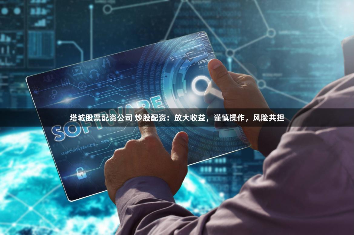 塔城股票配资公司 炒股配资：放大收益，谨慎操作，风险共担