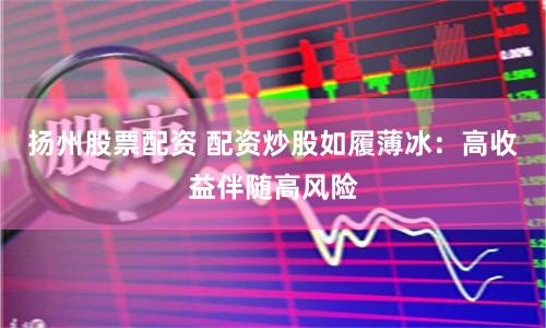 扬州股票配资 配资炒股如履薄冰：高收益伴随高风险