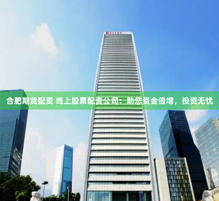 合肥期货配资 线上股票配资公司：助您资金倍增，投资无忧