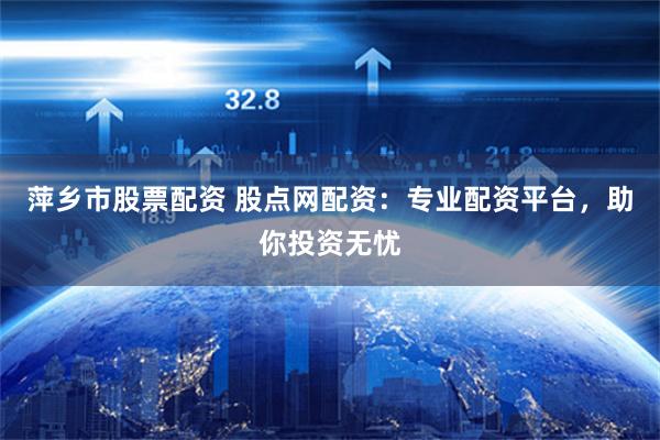 萍乡市股票配资 股点网配资：专业配资平台，助你投资无忧