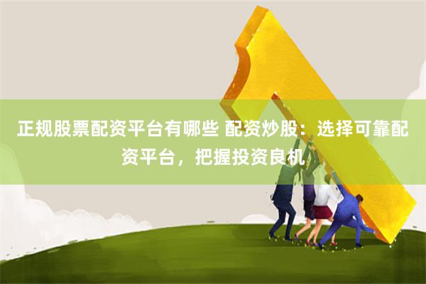 正规股票配资平台有哪些 配资炒股：选择可靠配资平台，把握投资良机