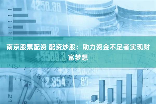 南京股票配资 配资炒股：助力资金不足者实现财富梦想