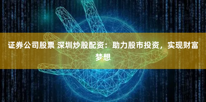 证券公司股票 深圳炒股配资：助力股市投资，实现财富梦想