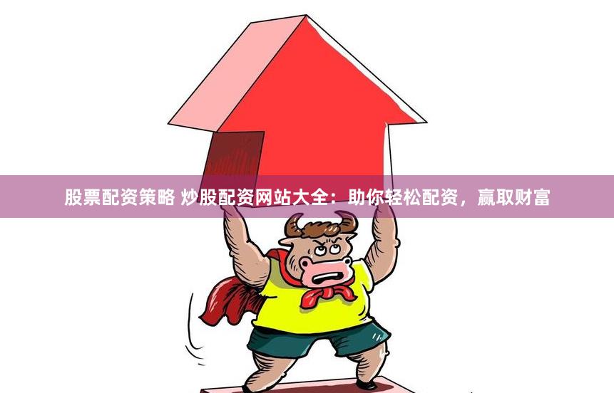 股票配资策略 炒股配资网站大全：助你轻松配资，赢取财富