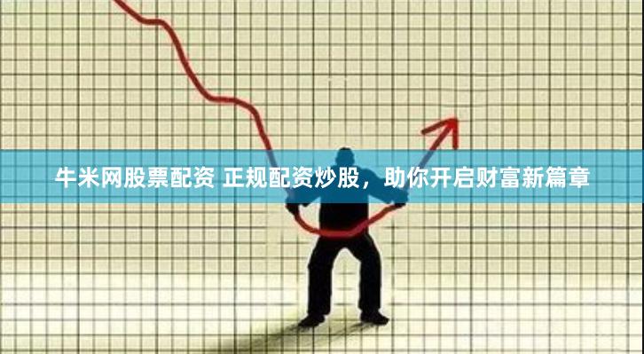 牛米网股票配资 正规配资炒股，助你开启财富新篇章