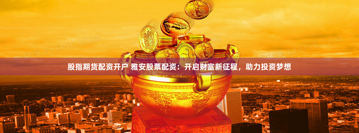 股指期货配资开户 雅安股票配资：开启财富新征程，助力投资梦想