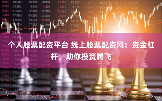 个人股票配资平台 线上股票配资网：资金杠杆，助你投资腾飞