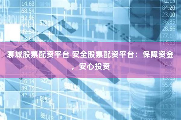 聊城股票配资平台 安全股票配资平台：保障资金，安心投资