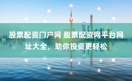 股票配资门户网 股票配资网平台网址大全，助你投资更轻松
