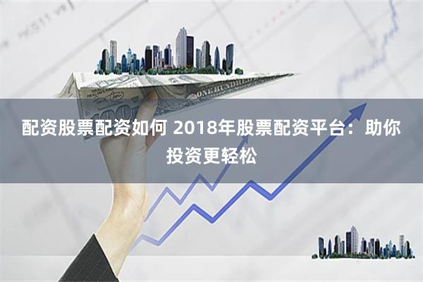 配资股票配资如何 2018年股票配资平台：助你投资更轻松