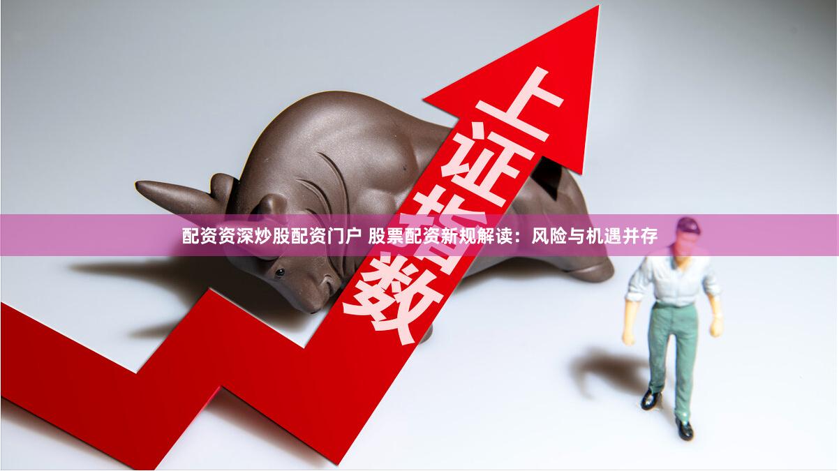 配资资深炒股配资门户 股票配资新规解读：风险与机遇并存