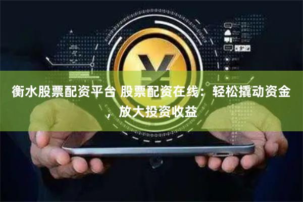 衡水股票配资平台 股票配资在线：轻松撬动资金，放大投资收益