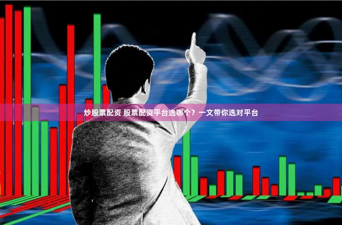 炒股票配资 股票配资平台选哪个？一文带你选对平台