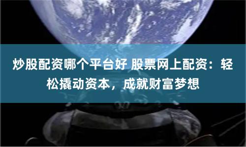 炒股配资哪个平台好 股票网上配资：轻松撬动资本，成就财富梦想