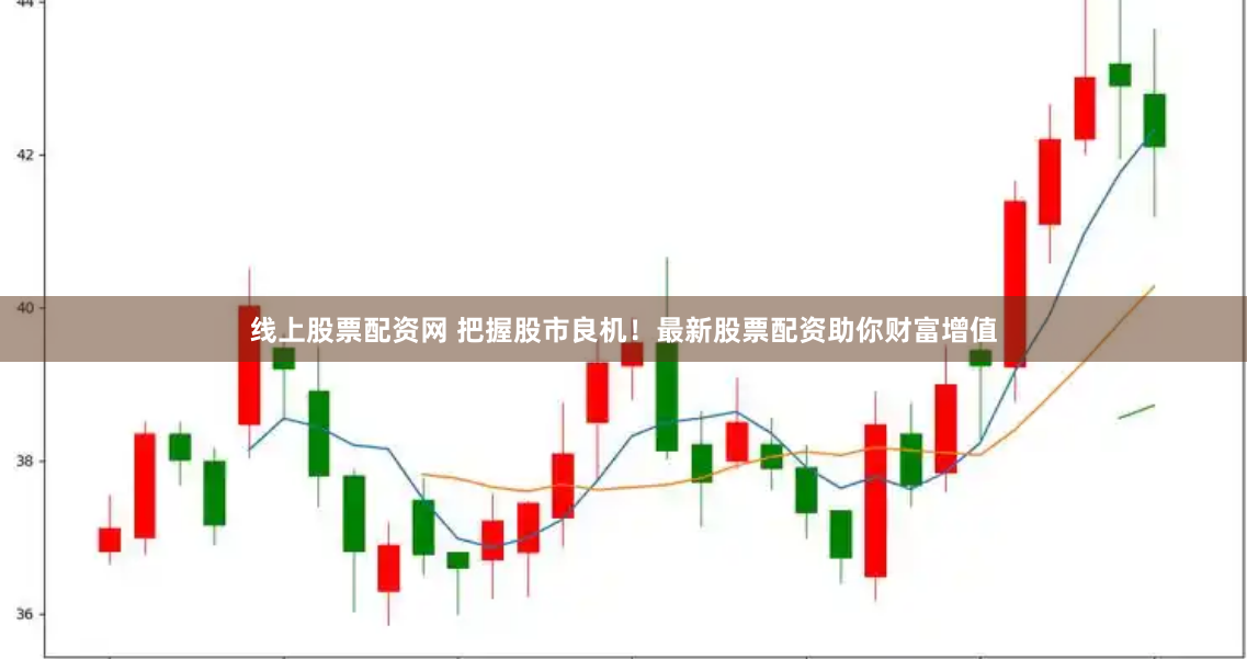 线上股票配资网 把握股市良机！最新股票配资助你财富增值