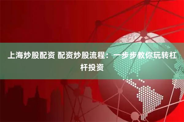 上海炒股配资 配资炒股流程：一步步教你玩转杠杆投资