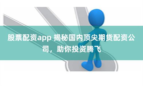 股票配资app 揭秘国内顶尖期货配资公司，助你投资腾飞