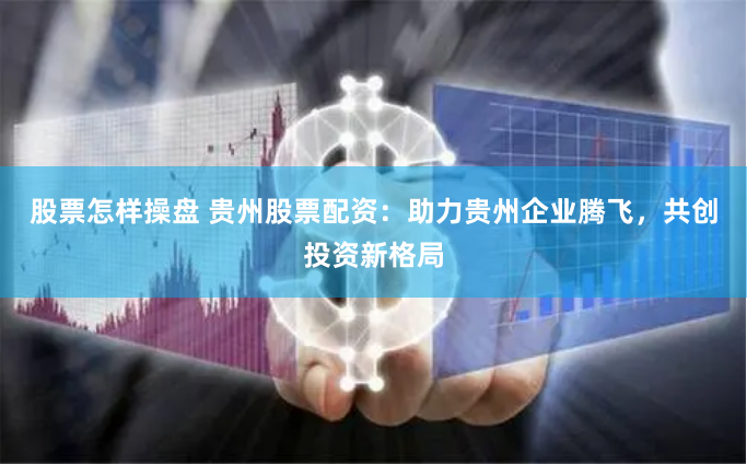 股票怎样操盘 贵州股票配资：助力贵州企业腾飞，共创投资新格局