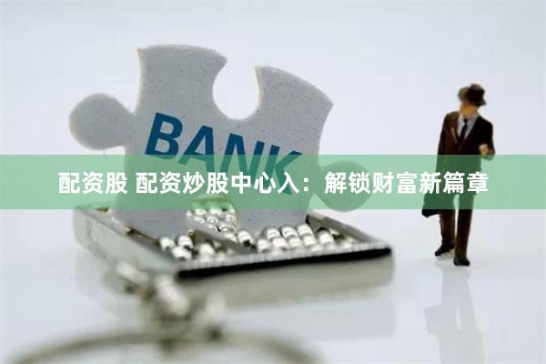 配资股 配资炒股中心入：解锁财富新篇章
