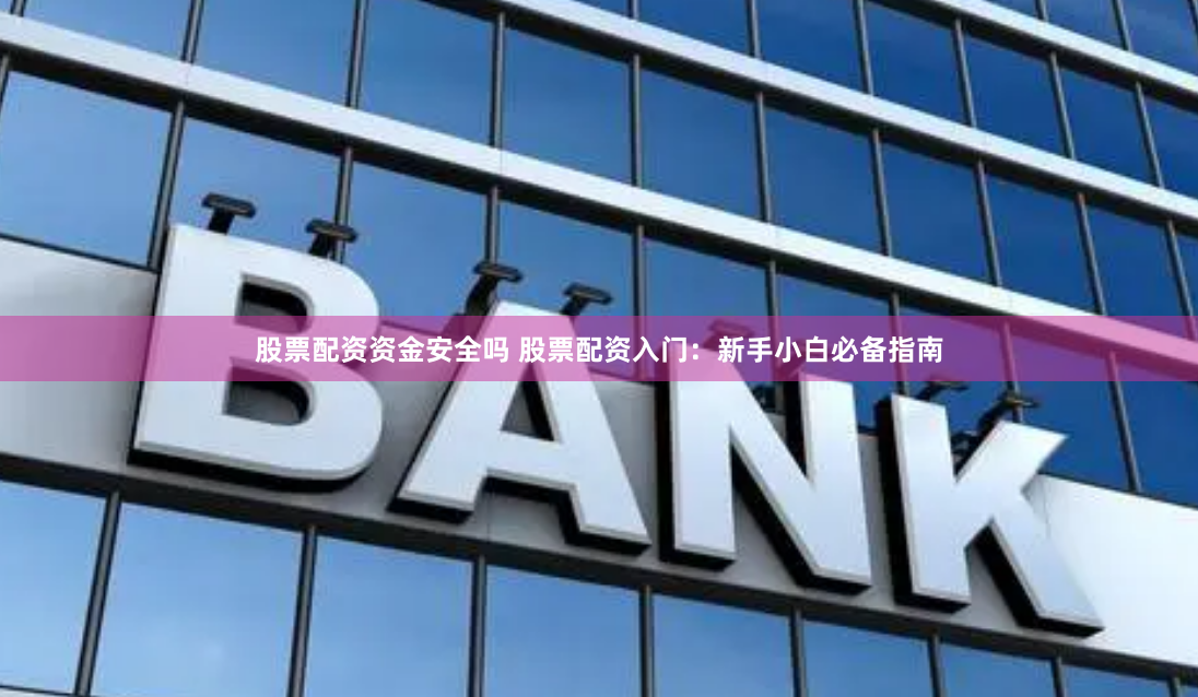 股票配资资金安全吗 股票配资入门：新手小白必备指南
