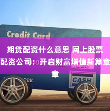 期货配资什么意思 网上股票配资公司：开启财富增值新篇章
