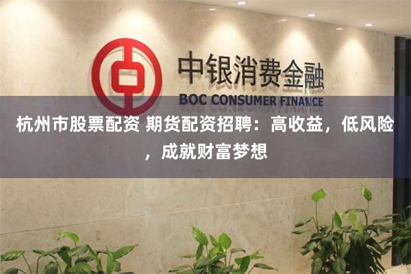 杭州市股票配资 期货配资招聘：高收益，低风险，成就财富梦想