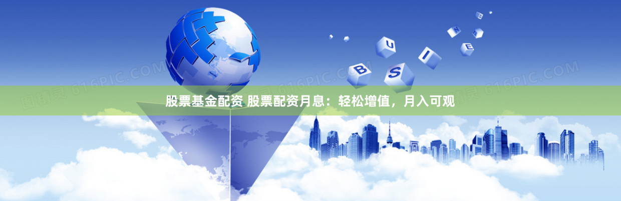 股票基金配资 股票配资月息：轻松增值，月入可观