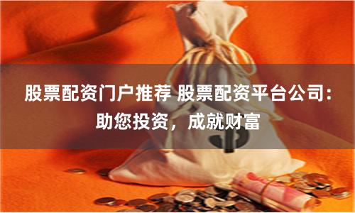 股票配资门户推荐 股票配资平台公司：助您投资，成就财富