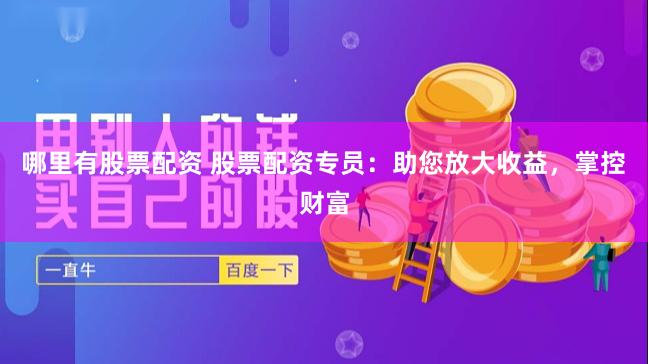 哪里有股票配资 股票配资专员：助您放大收益，掌控财富