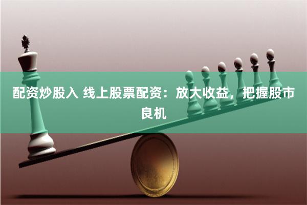 配资炒股入 线上股票配资：放大收益，把握股市良机