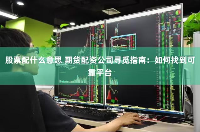股票配什么意思 期货配资公司寻觅指南：如何找到可靠平台
