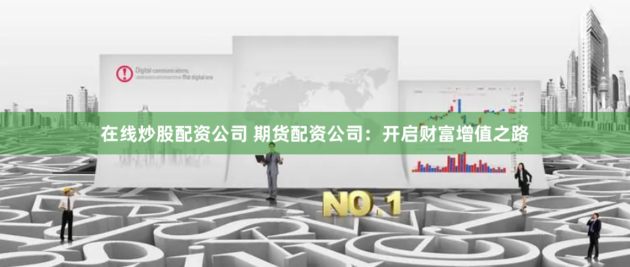 在线炒股配资公司 期货配资公司：开启财富增值之路