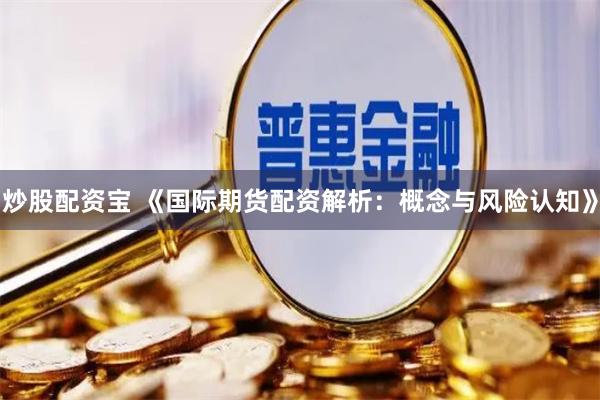 炒股配资宝 《国际期货配资解析：概念与风险认知》
