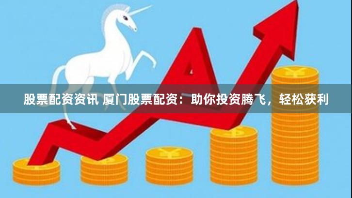 股票配资资讯 厦门股票配资：助你投资腾飞，轻松获利