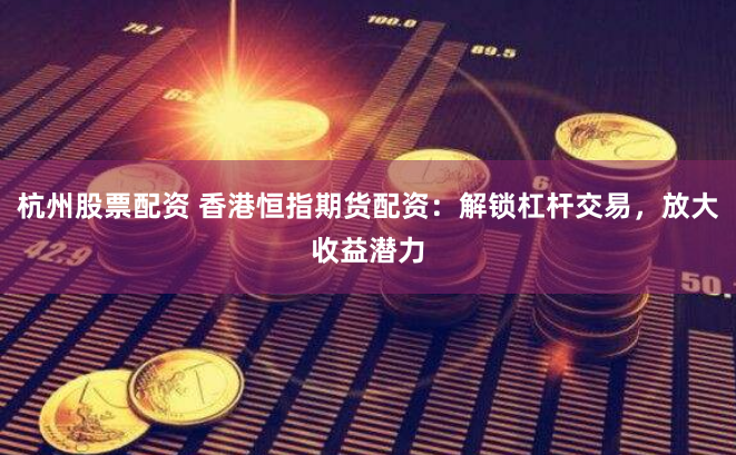 杭州股票配资 香港恒指期货配资：解锁杠杆交易，放大收益潜力