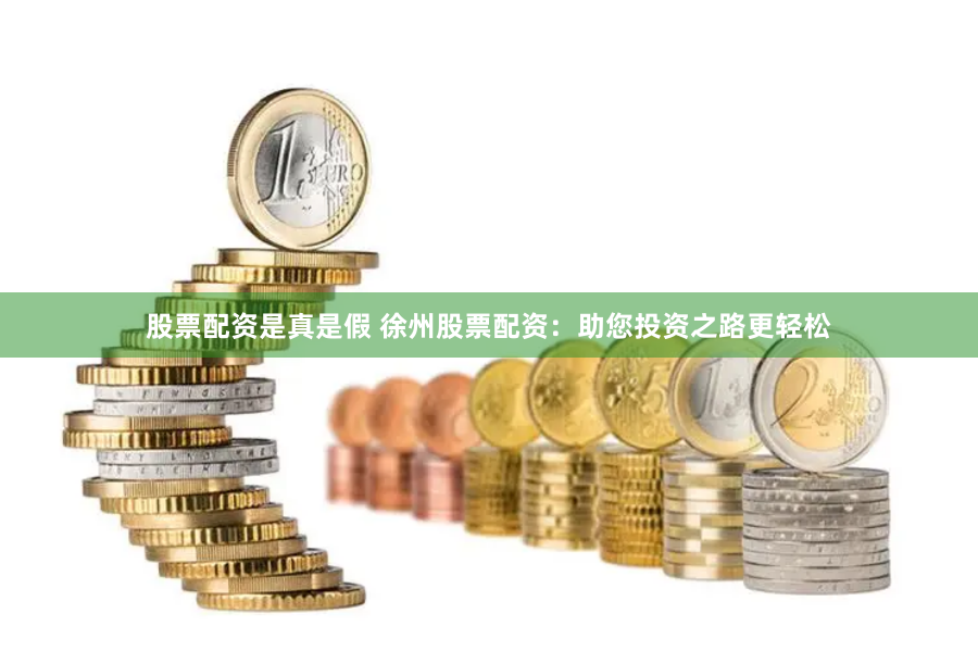 股票配资是真是假 徐州股票配资：助您投资之路更轻松