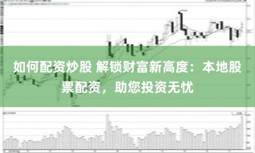 如何配资炒股 解锁财富新高度：本地股票配资，助您投资无忧