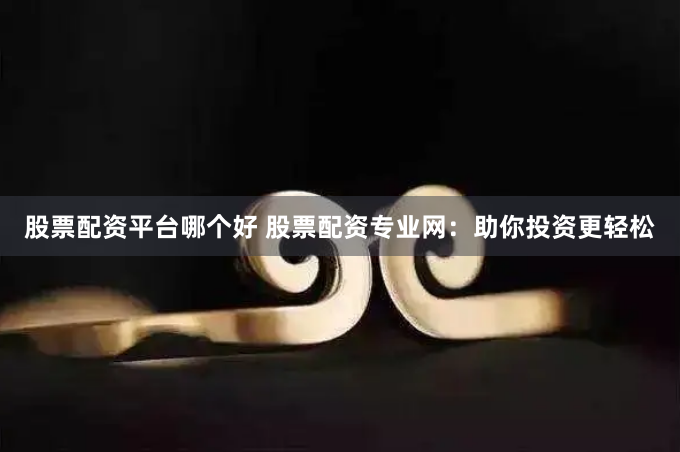 股票配资平台哪个好 股票配资专业网：助你投资更轻松