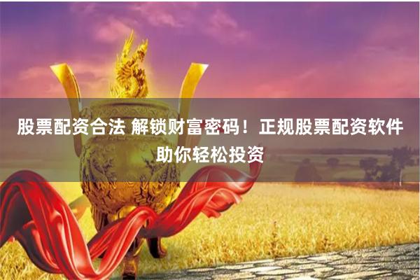 股票配资合法 解锁财富密码！正规股票配资软件助你轻松投资
