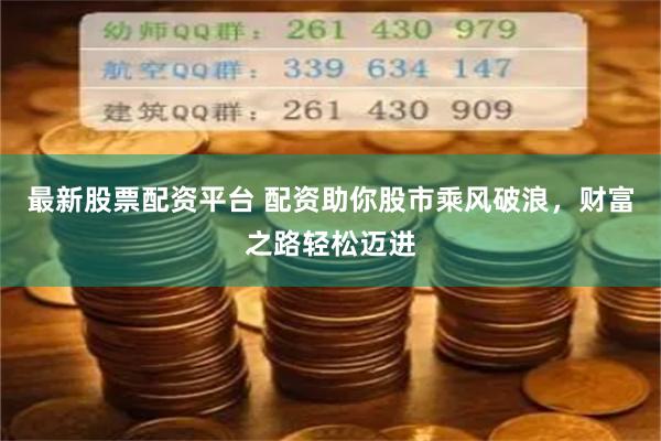 最新股票配资平台 配资助你股市乘风破浪，财富之路轻松迈进