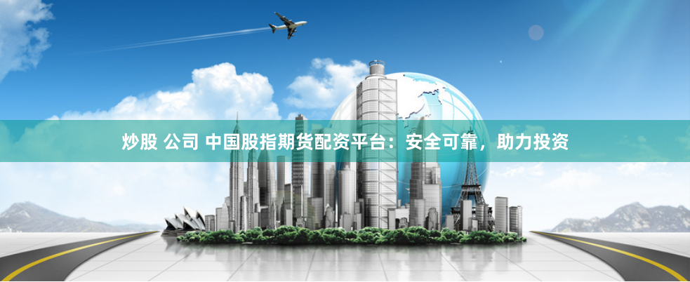 炒股 公司 中国股指期货配资平台：安全可靠，助力投资