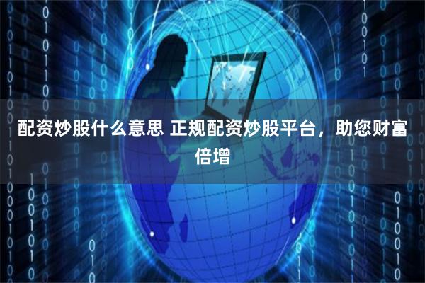配资炒股什么意思 正规配资炒股平台，助您财富倍增
