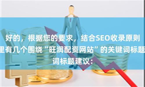 好的，根据您的要求，结合SEO收录原则，这里有几个围绕“旺润配资网站”的关键词标题建议：