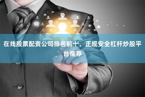 在线股票配资公司排名前十，正规安全杠杆炒股平台推荐
