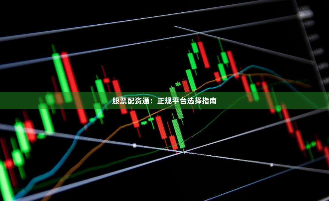 股票配资通:正规平台选择指南