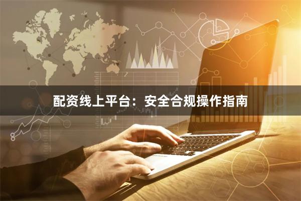 配资线上平台：安全合规操作指南