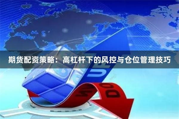 期货配资策略:高杠杆下的风控与仓位管理技巧
