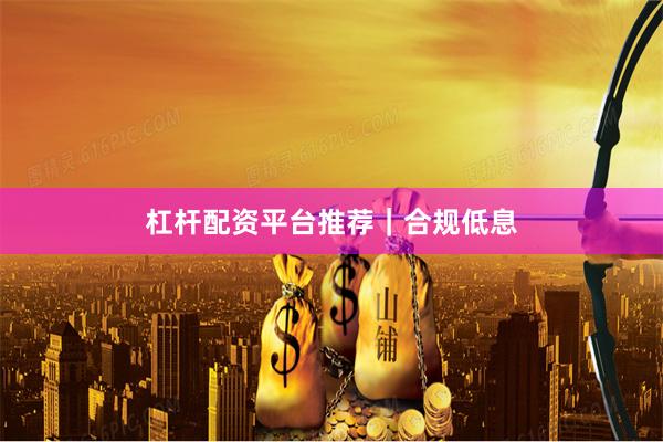 杠杆配资平台推荐｜合规低息